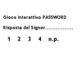 Rettangolo arrotondato:  
  Gioco Interattivo PASSWORD
  Risposta del Signor................
    1    2    3    4    n.p.
